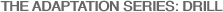 THE ADAPTATION SERIES: DRILL